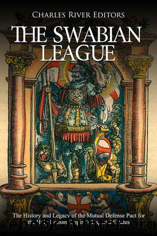 The Swabian League: The History and Legacy of the Mutual Defense Pact for the Holy Roman Empireâs Imperial Estates by Charles River Editors