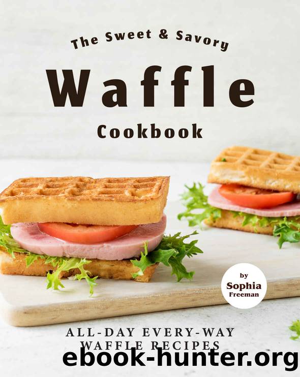 The Sweet & Savory Waffle Cookbook: All-Day Every-Way Waffle Recipes by Sophia Freeman