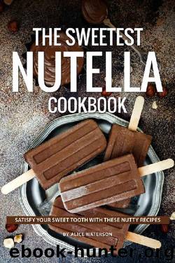 The Sweetest Nutella Cookbook: Satisfy Your Sweet Tooth with These Nutty Recipes by Alice Waterson