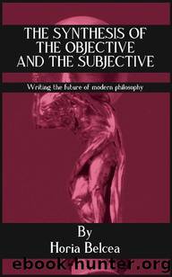 The Synthesis of the Objective and the Subjective: Writing the future of modern philosophy by Horia Belcea