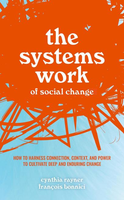 The Systems Work of Social Change: How to Harness Connection, Context, and Power to Cultivate Deep and Enduring Change by Cynthia Rayner and François Bonnici