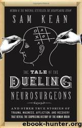 The Tale of the Dueling Neurosurgeons: The History of the Human Brain as Revealed by True Stories of Trauma, Madness, and Recovery by Kean Sam