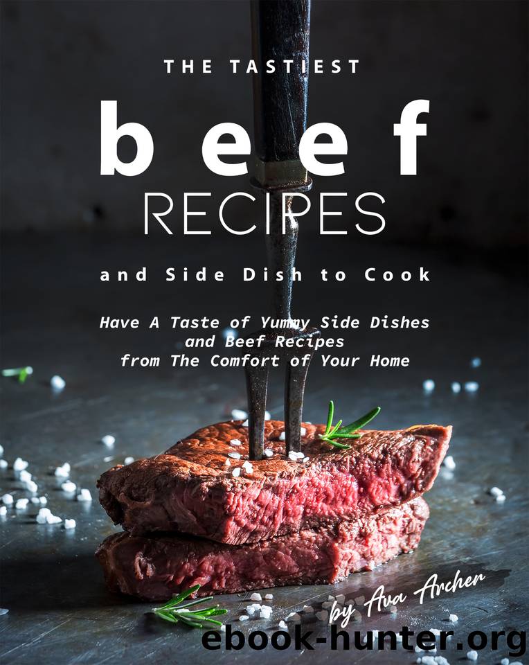 The Tastiest Beef Recipes and Side Dish to Cook: Have A Taste of Yummy Side Dishes and Beef Recipes from The Comfort of Your Home by Archer Ava