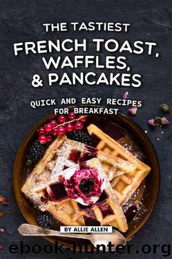 The Tastiest French Toast, Waffles, and Pancakes: Quick and Easy Recipes for Breakfast by Allie Allen