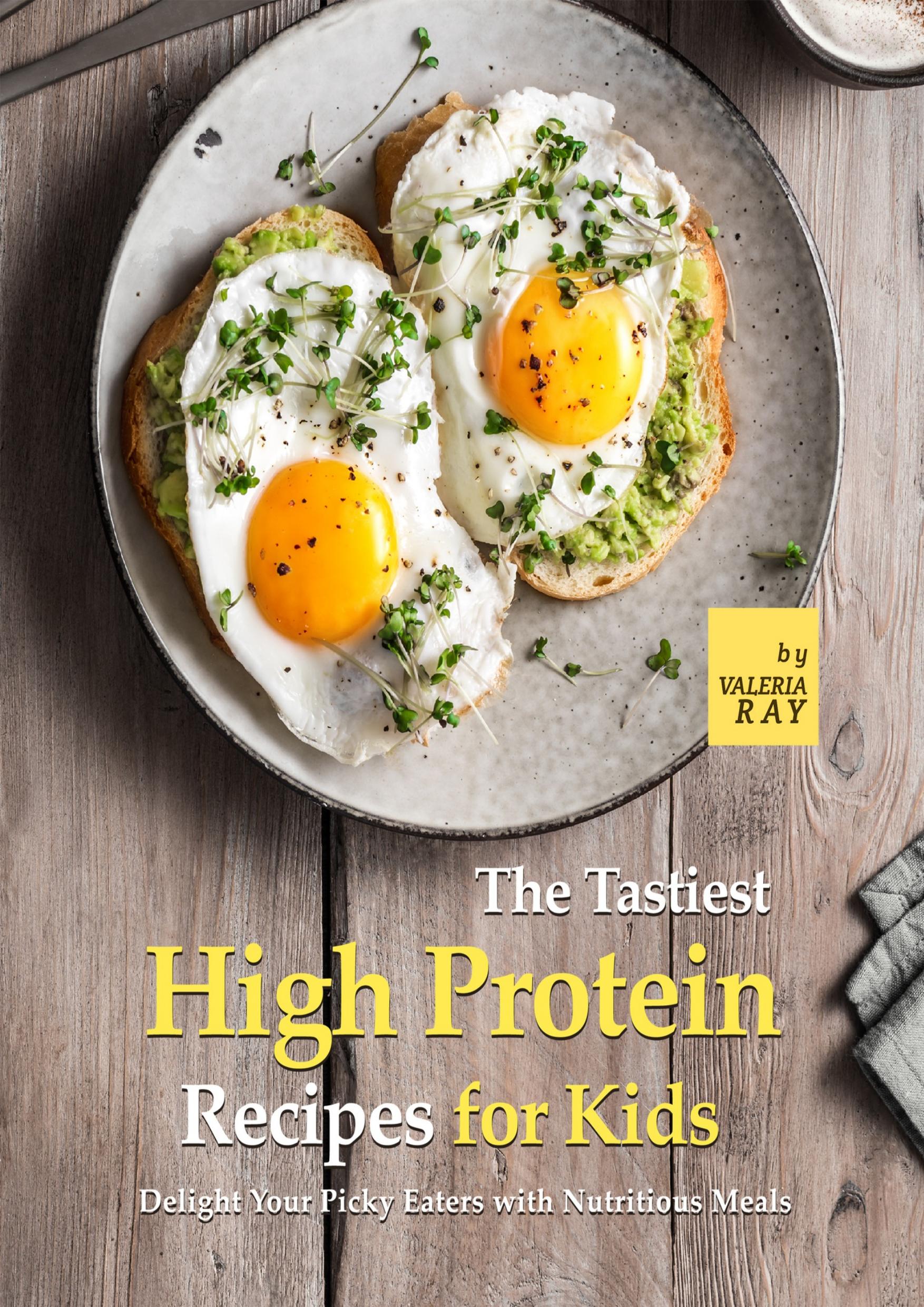 The Tastiest High Protein Recipes for Kids: Delight Your Picky Eaters with Nutritious Meals by Ray Valeria