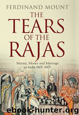 The Tears of the Rajas: Mutiny, Money and Marriage in India 1805-1905 by Ferdinand Mount