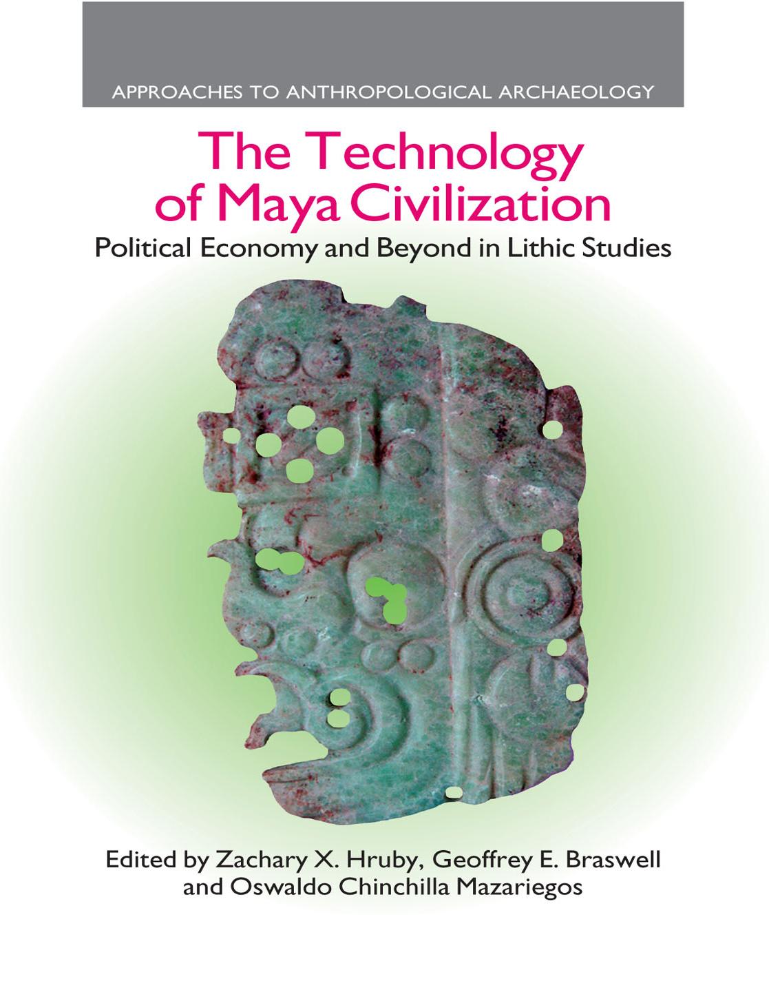 The Technology of Maya Civilization: Political Economy and Beyond in Lithic Studies by Zachary X. Hruby & Geoffrey E. Braswell and Oswaldo Chinchilla Mazariegos