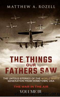 The Things Our Fathers Saw—The Untold Stories of the World War II Generation-Volume III: War in the Air—Combat, Captivity, and Reunion by Matthew Rozell