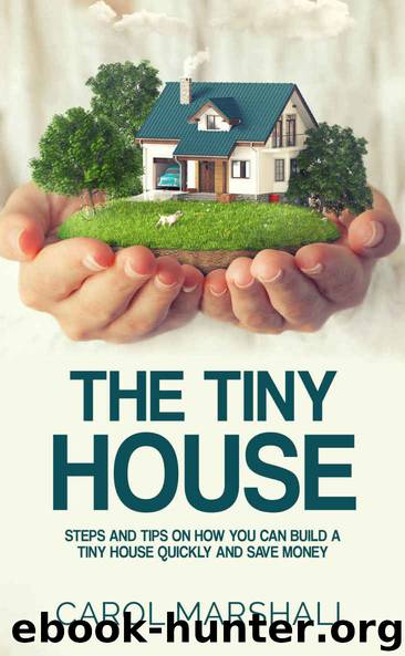 The Tiny House: Steps and Tips on How you can build a tiny house quickly and save money by Carol Marshall