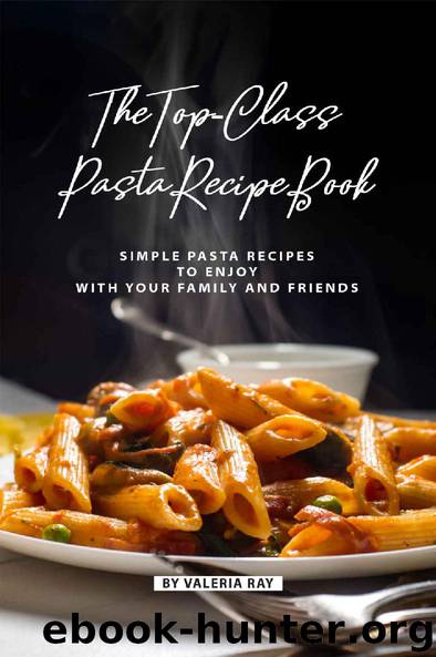 The Top-Class Pasta Recipe Book: Simple Pasta Recipes to Enjoy with Your Family and Friends by Valeria Ray