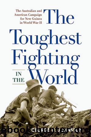 The Toughest Fighting in the World: The Australian and American Campaign for New Guinea in World War II by George H. Johnston