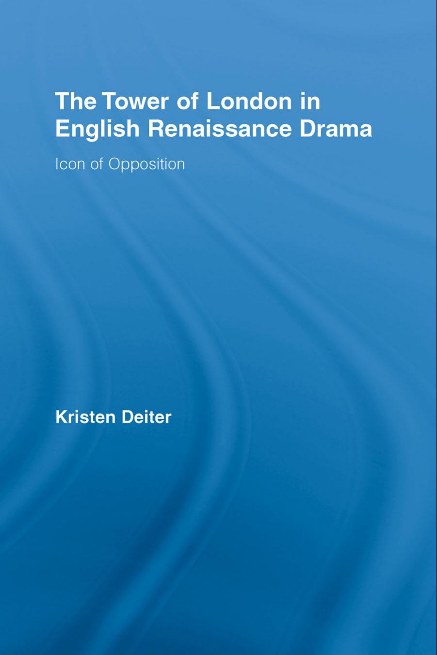 The Tower of London in English Renaissance Drama: Icon of Opposition by Kristen Deiter