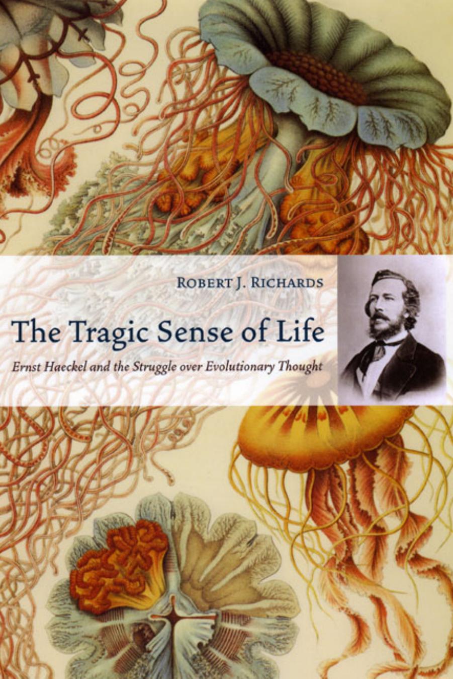 The Tragic Sense of Life: Ernst Haeckel and the Struggle over Evolutionary Thought by Robert J. Richards