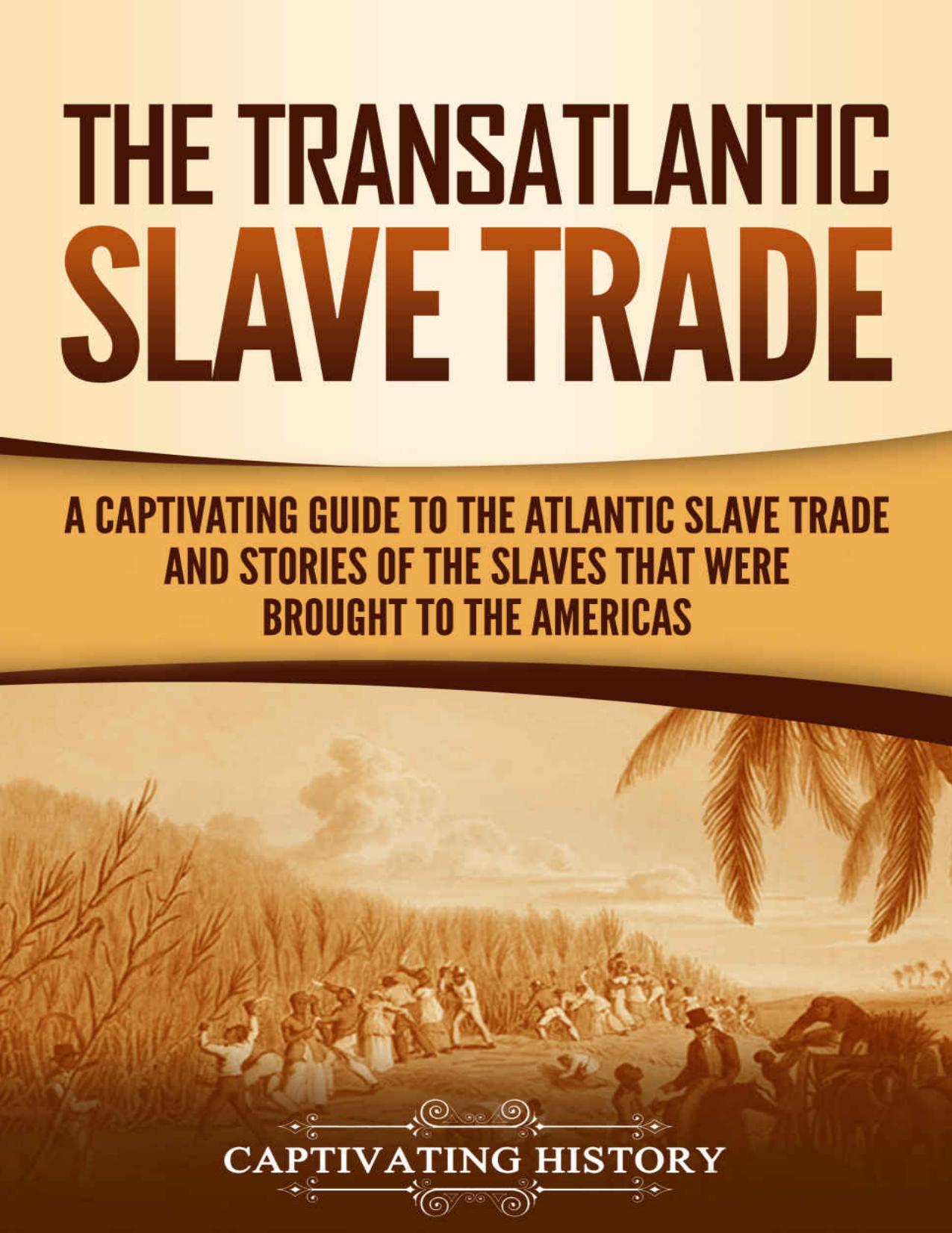 The Transatlantic Slave Trade: A Captivating Guide to the Atlantic Slave Trade and Stories of the Slaves That Were Brought to the Americas by Captivating History