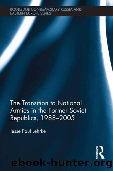 The Transition to National Armies in the Former Soviet Republics, 1988-2005 by Jesse Paul Lehrke