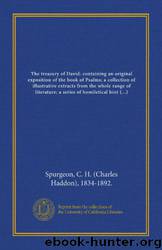 The Treasury of David: Containing an Original Exposition of the Book of Psalms; A Collection of Illustrative Extracts From the Whole Range of ... Verse, and Lists of Writers Upon Each Psalm by Charles H. Spurgeon