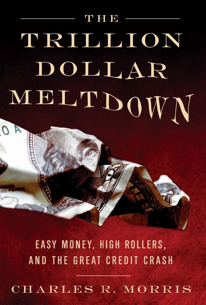 The Trillion Dollar Meltdown: Easy Money, High Rollers, and the Great Credit Crash by Charles R. Morris
