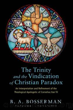 The Trinity and the Vindication of Christian Paradox: An Interpretation and Refinement of the Theological Apologetic of Cornelius Van Til by B. A. Bosserman