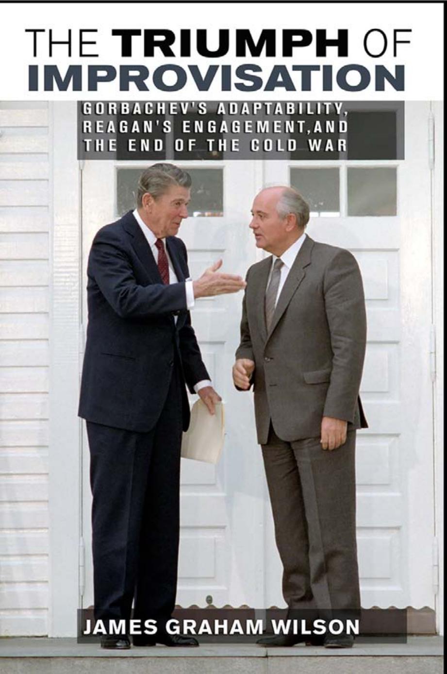The Triumph of Improvisation: Gorbachev's Adaptability, Reagan's Engagement, and the End of the Cold War by James Graham Wilson