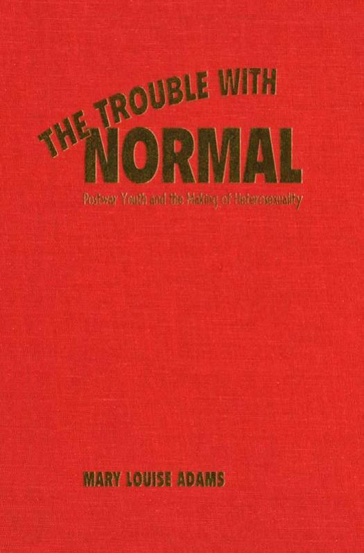 The Trouble with Normal: Postwar Youth and the Making of Heterosexuality by Mary Louise Adams