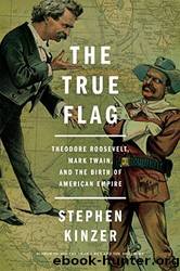 The True Flag: Theodore Roosevelt, Mark Twain, and the Birth of American Empire by Kinzer Stephen