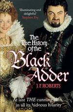 The True History of the Blackadder: The Unadulterated Tale of the Creation of a Comedy Legend by J. F. Roberts