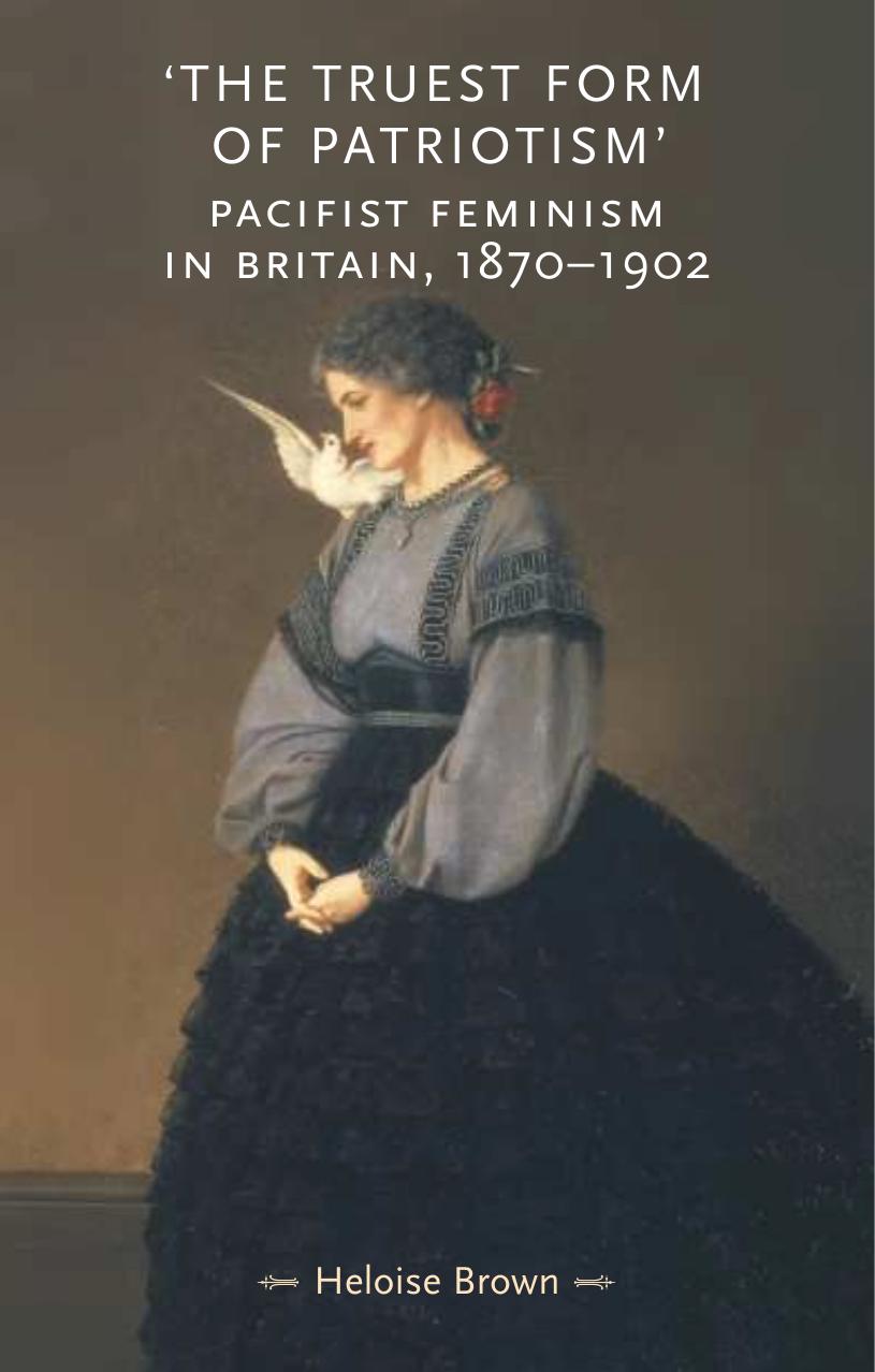 The Truest Form of Patriotism: Pacifist Feminism in Britain, 1870-1902 (Gender in History) by Heloise Brown