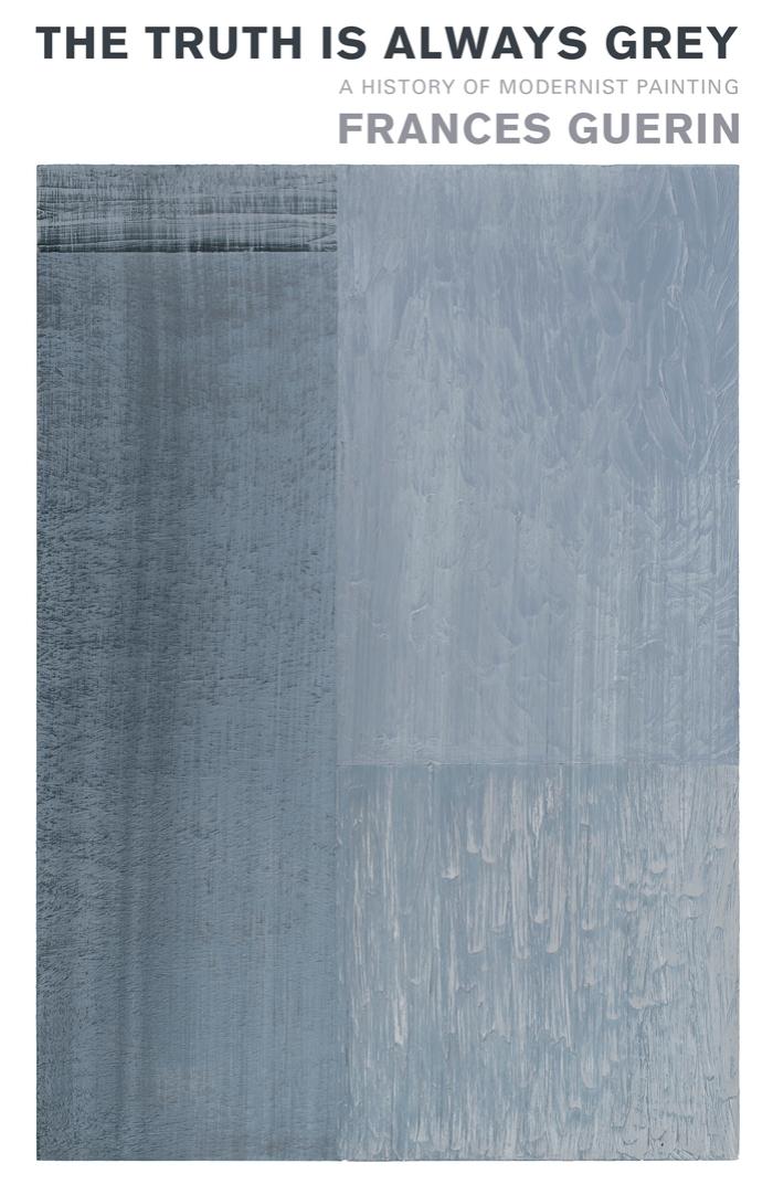 The Truth Is Always Grey: A History of Modernist Painting by Frances Guerin