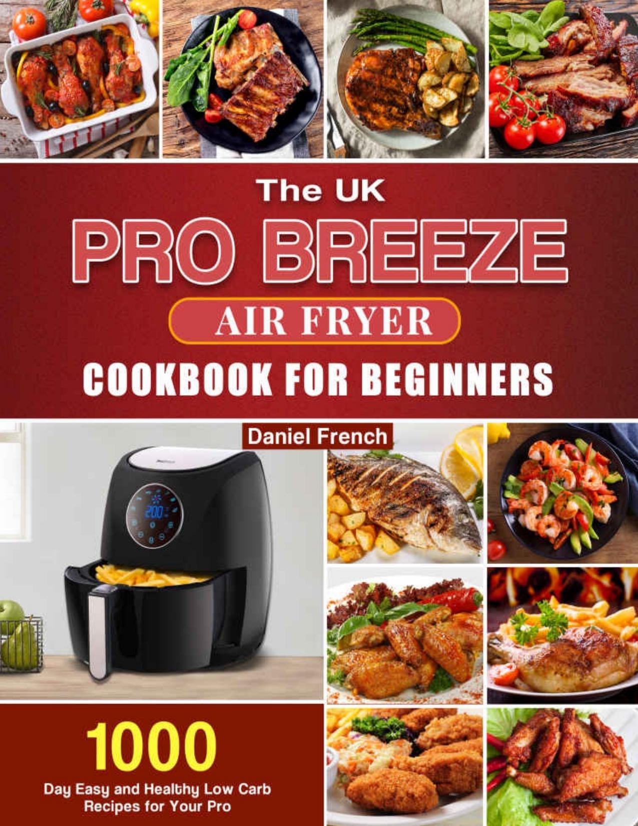 The UK Pro Breeze Air Fryer Cookbook For Beginners: 1000-Day Easy and Healthy Low Carb Recipes for Your Pro Breeze 4.2L Air Fryer by Daniel French