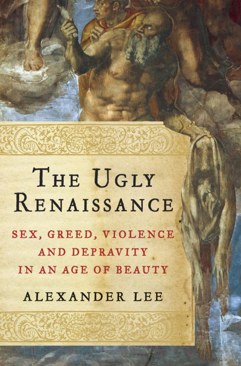 The Ugly Renaissance Sex, Greed, Violence and Depravity in an Age of Beauty by Alexander Lee