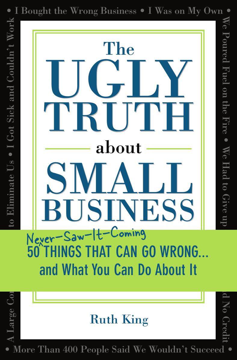 The Ugly Truth about Small Business 50 Things That Can Go Wrong and What You Can Do About It by Ruth King
