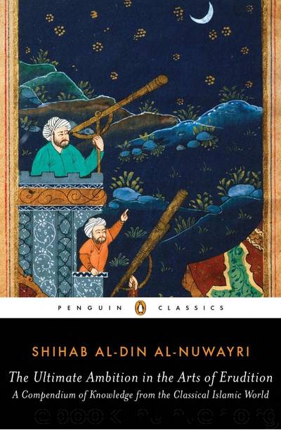 The Ultimate Ambition in the Arts of Erudition: A Compendium of Knowledge From the Classical Islamic World by Shihab al-Din al-Nuwayri