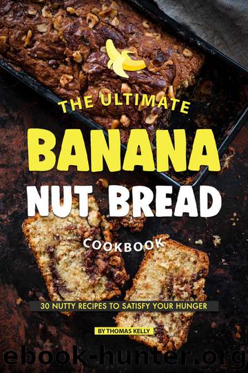 The Ultimate Banana Nut Bread Cookbook: 30 Nutty Recipes to Satisfy Your Hunger by Thomas Kelly