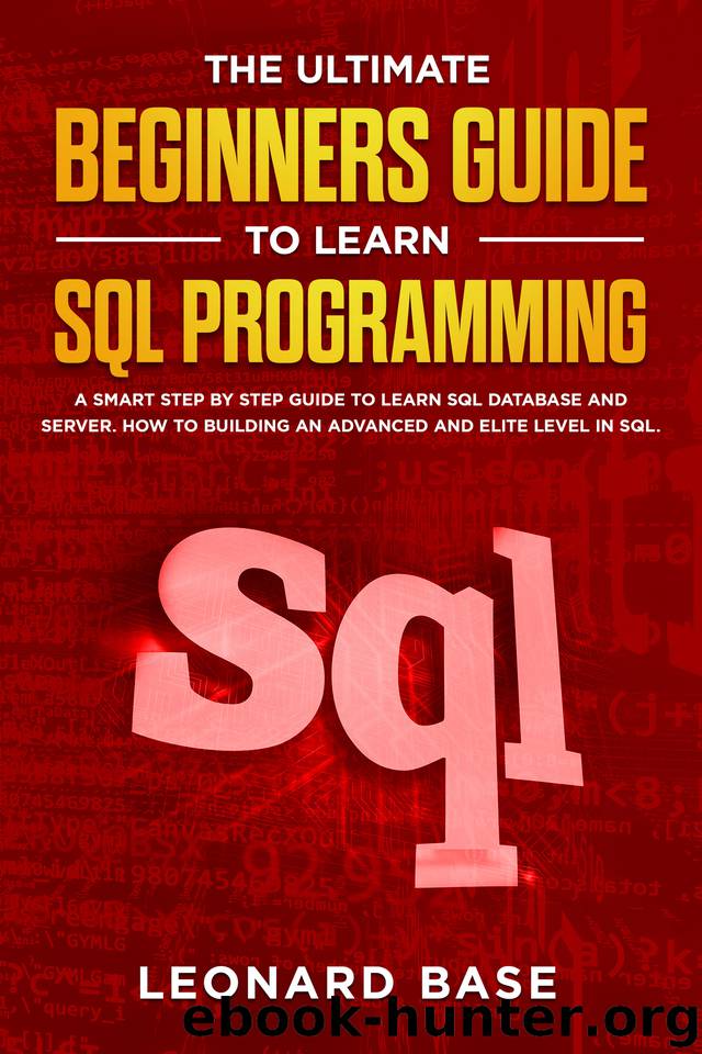 The Ultimate Beginners Guide to learn SQL Programming: A Smart Step by Step Guide to Learn SQL Database and Server. How to Building an Advanced and Elite Level in SQL by Base Leonard