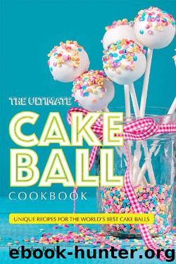 The Ultimate Cake Ball Cookbook: Unique Recipes for the World's Best Cake Balls by Gordon Rock