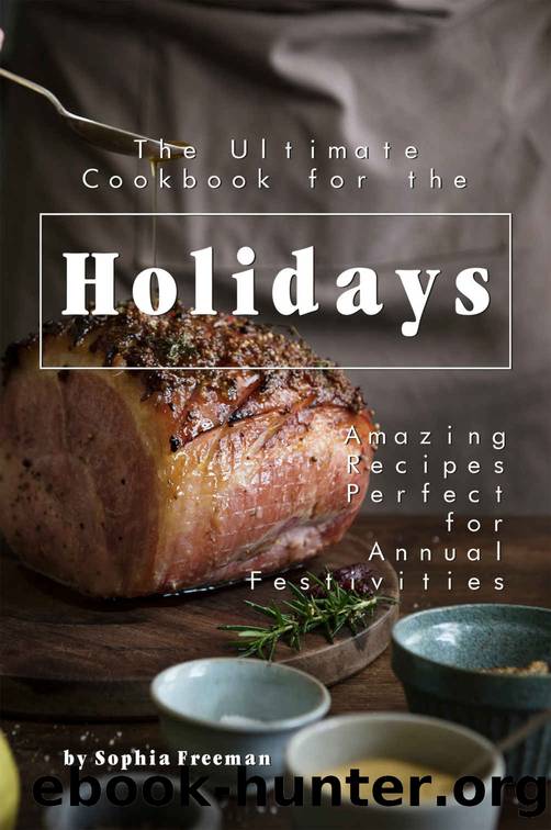 The Ultimate Cookbook for the Holidays: Amazing Recipes Perfect for Annual Festivities by Sophia Freeman