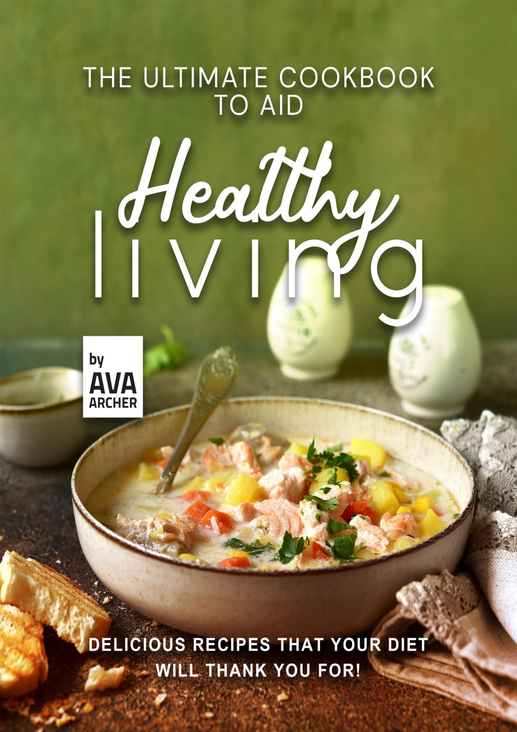 The Ultimate Cookbook to Aid Healthy Living: Delicious Recipes that Your Diet will Thank You For! by Archer Ava