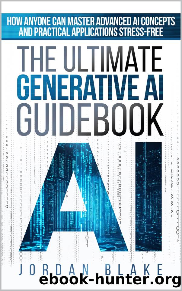The Ultimate Generative AI Guidebook: How Anyone Can Master Advanced AI Concepts And Practical Applications Stress-Free by Blake Jordan