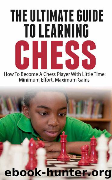 The Ultimate Guide To Learning Chess: How To Become A Chess Player With Little Time: Minimum Effort, Maximum Gains by Bradley Feeney