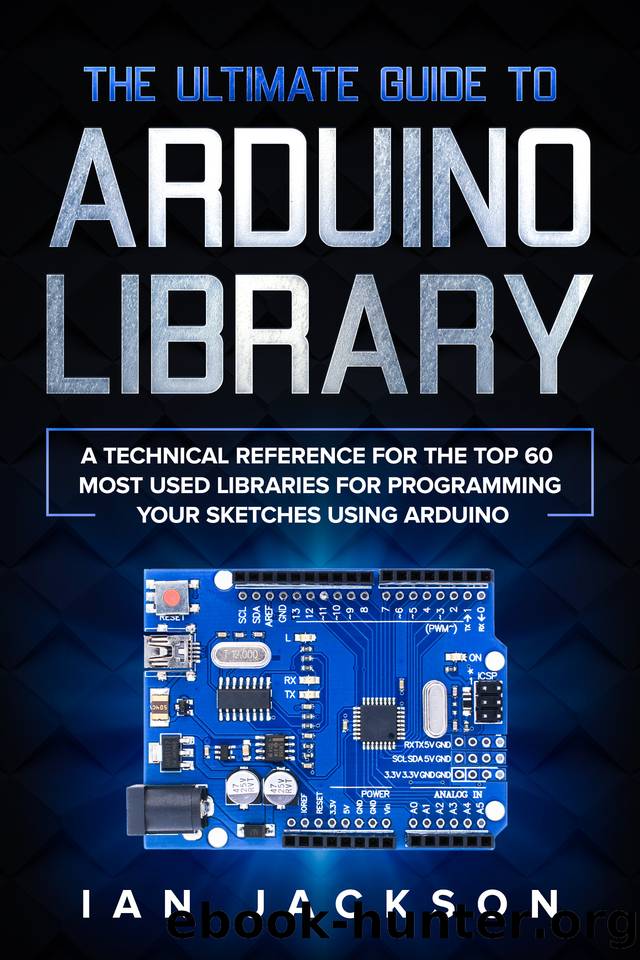 The Ultimate Guide to Arduino Library: A Technical Reference for the Top 60 Most Used Libraries for programming your Sketches using Arduino by Jackson Ian