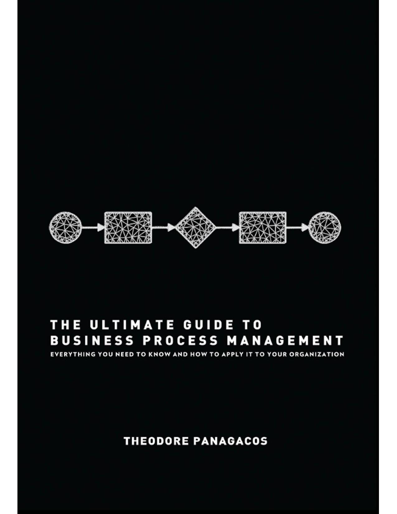 The Ultimate Guide to Business Process Management: Everything you need to know and how to apply it to your organization by Panagacos Theodore
