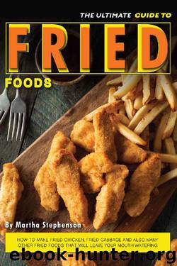 The Ultimate Guide to Fried Foods: How to Make Fried Chicken, Fried Cabbage and Also Many Other Fried Foods That Will Leave Your Mouth Watering by Martha Stephenson