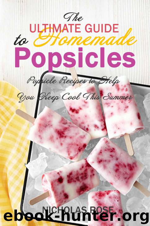 The Ultimate Guide to Homemade Popsicles: Popsicle Recipes to Help You Keep Cool This Summer by Nicholas Rose