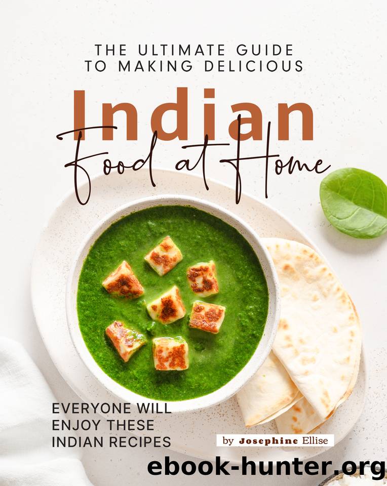 The Ultimate Guide to Making Delicious Indian Food at Home: Everyone Will Enjoy These Indian Recipes by Ellise Josephine