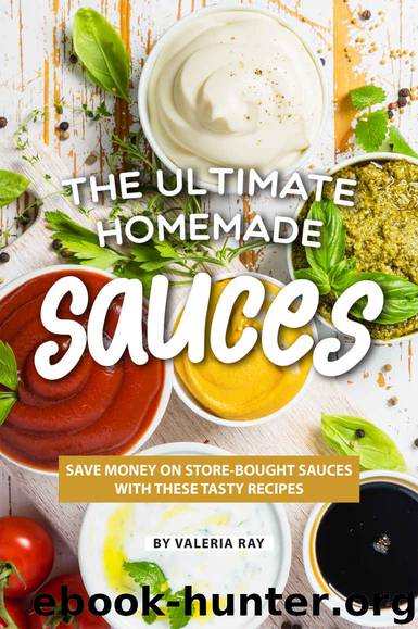 The Ultimate Homemade Sauces: Save Money on Store-Bought Sauces with These Tasty Recipes by Valeria Ray