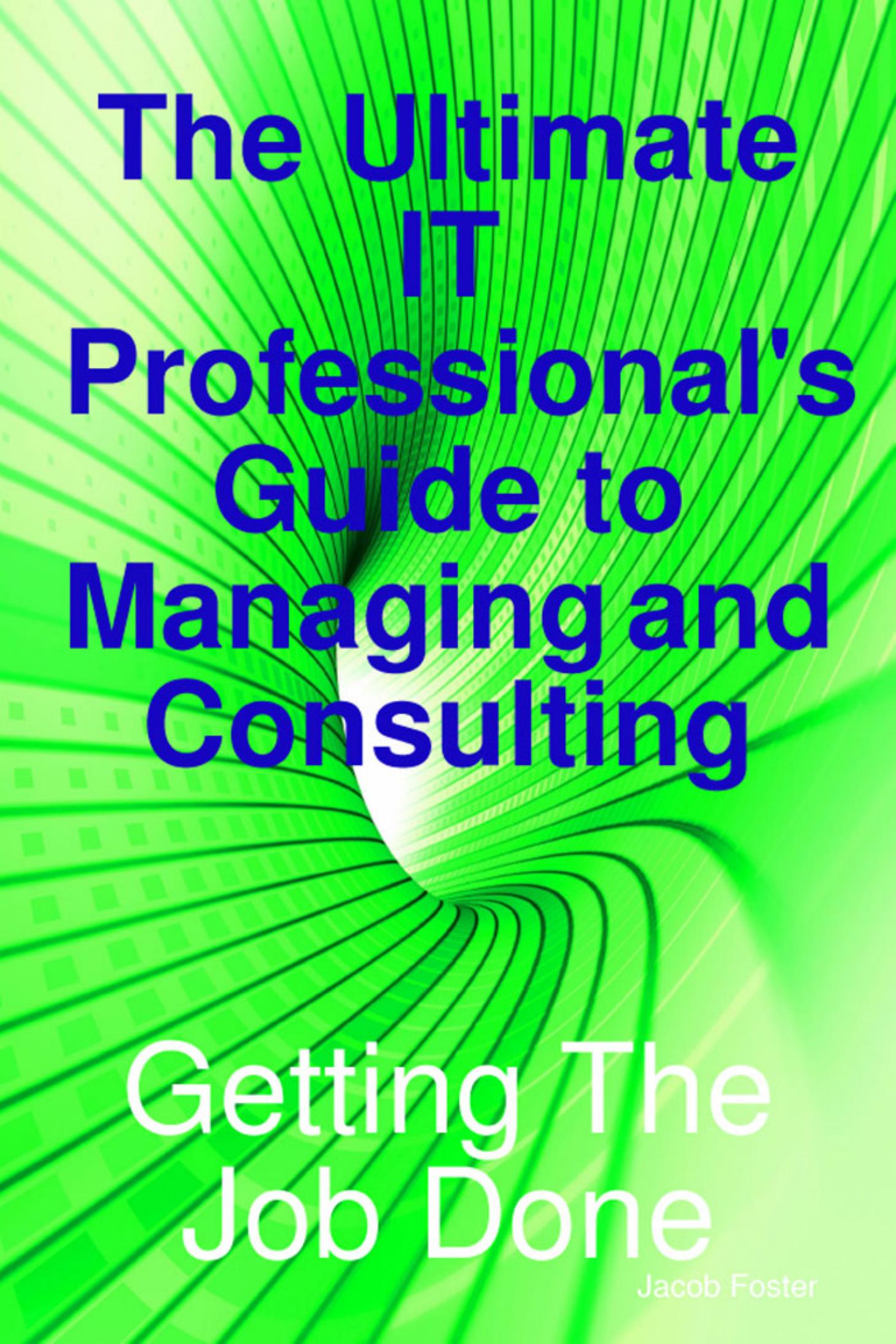 The Ultimate IT Professional's Guide to Managing and Consulting - Getting The Job Done by Jacob Foster
