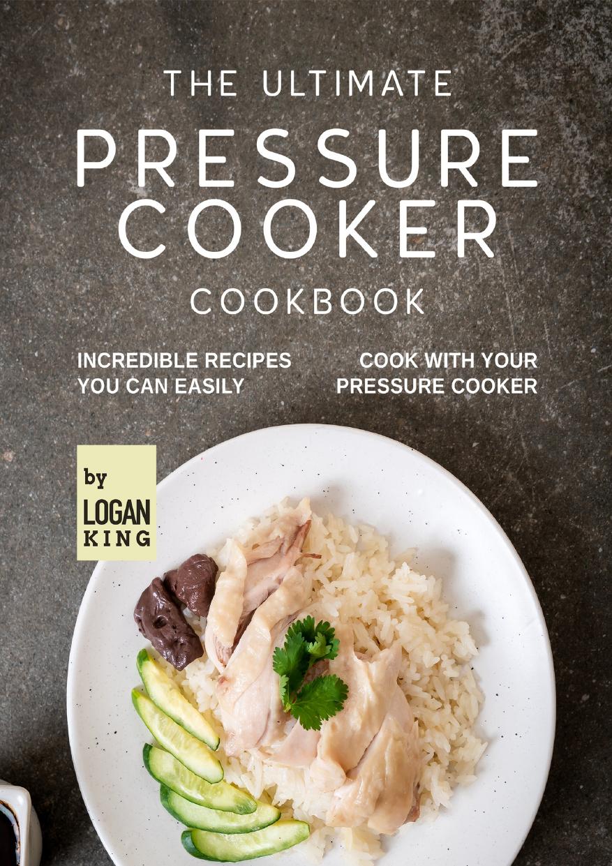 The Ultimate Pressure Cooker Cookbook: Incredible Recipes You Can Easily Cook with Your Pressure Cooker by King Logan