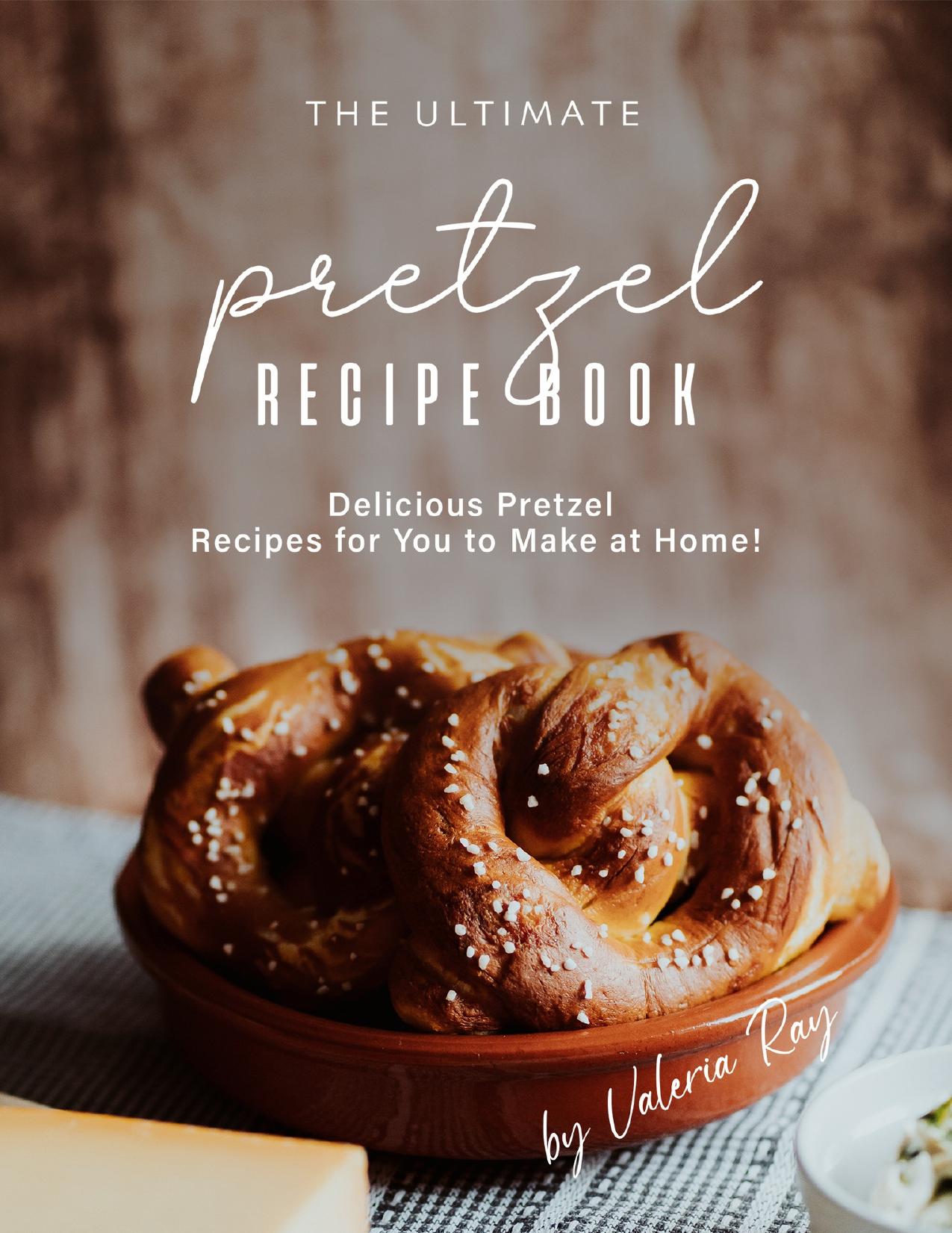 The Ultimate Pretzel Recipe Book: Delicious Pretzel Recipes for You to Make at Home! by Ray Valeria