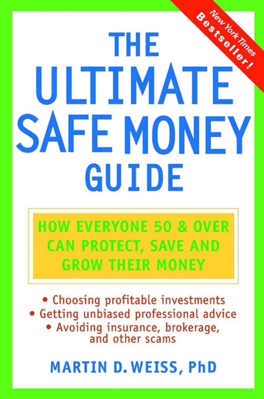 The Ultimate Safe Money Guide: How Everyone 50 and Over Can Protect, Save and Grow Their Money by Martin D. Weiss