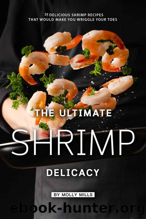 The Ultimate Shrimp Delicacy: 25 Delicious Shrimp Recipes that Would make you Wriggle Your Toes by Molly Mills
